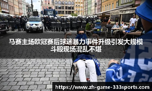 马赛主场欧冠赛后球迷暴力事件升级引发大规模斗殴现场混乱不堪