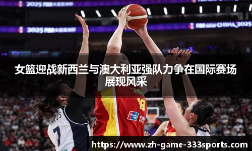 女篮迎战新西兰与澳大利亚强队力争在国际赛场展现风采