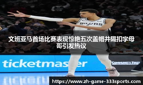 文班亚马首场比赛表现惊艳五次盖帽并隔扣字母哥引发热议