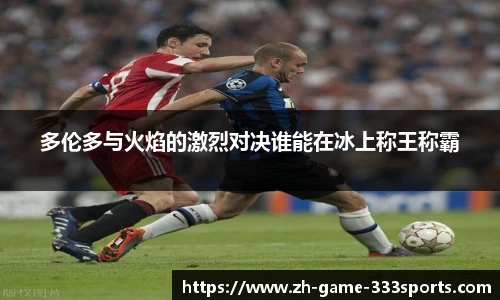 多伦多与火焰的激烈对决谁能在冰上称王称霸