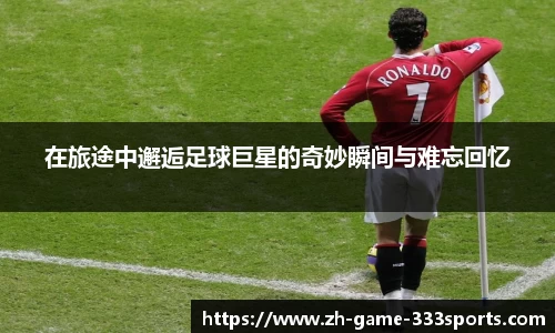 在旅途中邂逅足球巨星的奇妙瞬间与难忘回忆