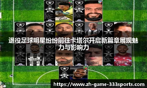 退役足球明星纷纷前往卡塔尔开启新篇章展现魅力与影响力