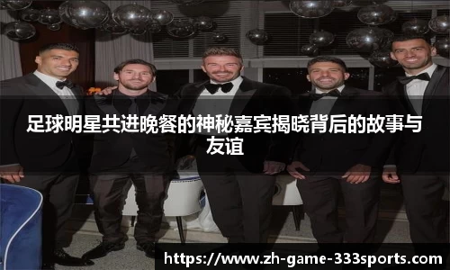 足球明星共进晚餐的神秘嘉宾揭晓背后的故事与友谊