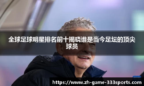 全球足球明星排名前十揭晓谁是当今足坛的顶尖球员
