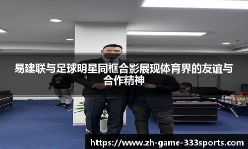 易建联与足球明星同框合影展现体育界的友谊与合作精神