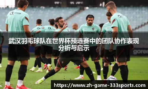 武汉羽毛球队在世界杯预选赛中的团队协作表现分析与启示